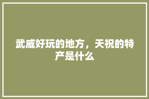 武威好玩的地方，天祝的特产是什么