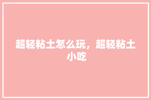 超轻粘土怎么玩，超轻粘土 小吃