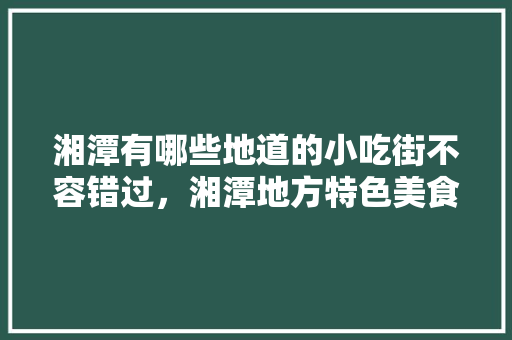 湘潭有哪些地道的小吃街不容错过，湘潭地方特色美食