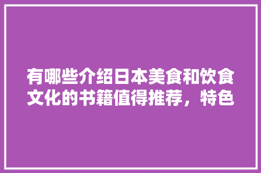 有哪些介绍日本美食和饮食文化的书籍值得推荐，特色美食小吃教学视频 有哪些介绍日本美食和饮食文化的书籍值得推荐，特色美食小吃教学视频 美食推荐