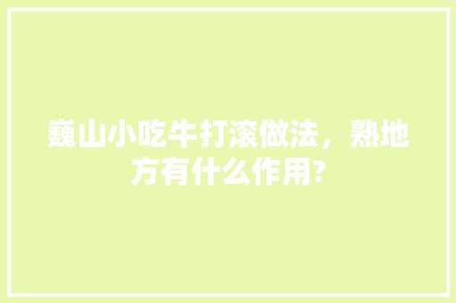 巍山小吃牛打滚做法,熟地方有什么作用? 旅行资讯 巍山小吃牛打滚做法,熟地方有什么作用? 巍山小吃牛打滚做法,熟地方有什么作用? 旅行资讯