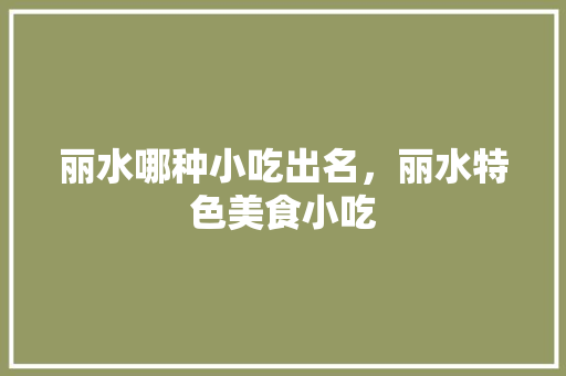 丽水哪种小吃出名，丽水特色美食小吃