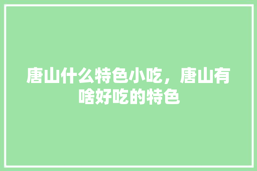 唐山什么特色小吃，唐山有啥好吃的特色 唐山什么特色小吃，唐山有啥好吃的特色 旅行资讯