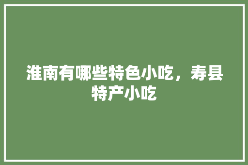 淮南有哪些特色小吃，寿县特产小吃 淮南有哪些特色小吃，寿县特产小吃 健康建议