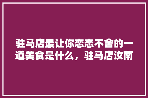 驻马店最让你恋恋不舍的一道美食是什么，驻马店汝南特色美食 驻马店最让你恋恋不舍的一道美食是什么，驻马店汝南特色美食 家居窍门