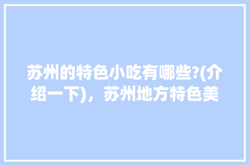苏州的特色小吃有哪些?(介绍一下)，苏州地方特色美食小吃