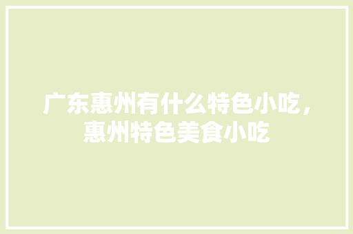 广东惠州有什么特色小吃，惠州特色美食小吃 广东惠州有什么特色小吃，惠州特色美食小吃 健康建议