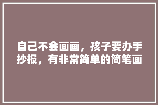 自己不会画画，孩子要办手抄报，有非常简单的简笔画推荐吗，幼儿园特色美食小吃布置 自己不会画画，孩子要办手抄报，有非常简单的简笔画推荐吗，幼儿园特色美食小吃布置 健康建议