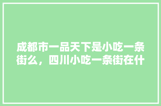 成都市一品天下是小吃一条街么，四川小吃一条街在什么地方 成都市一品天下是小吃一条街么，四川小吃一条街在什么地方 健康建议