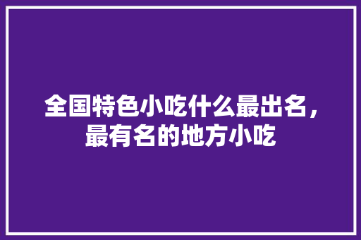 全国特色小吃什么最出名，最有名的地方小吃
