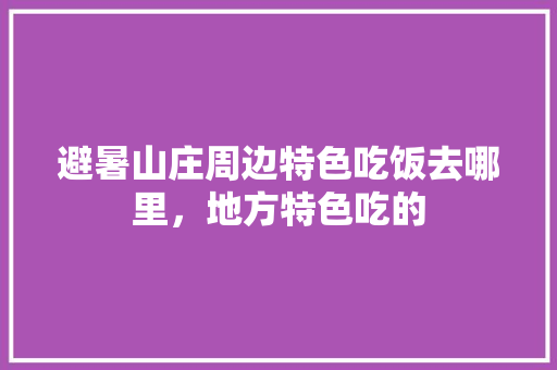 避暑山庄周边特色吃饭去哪里，地方特色吃的 避暑山庄周边特色吃饭去哪里，地方特色吃的 旅行资讯