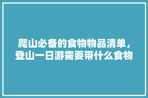 爬山必备的食物物品清单，登山一日游需要带什么食物，地方特色吃的 爬山必备的食物物品清单，登山一日游需要带什么食物，地方特色吃的 生活指南