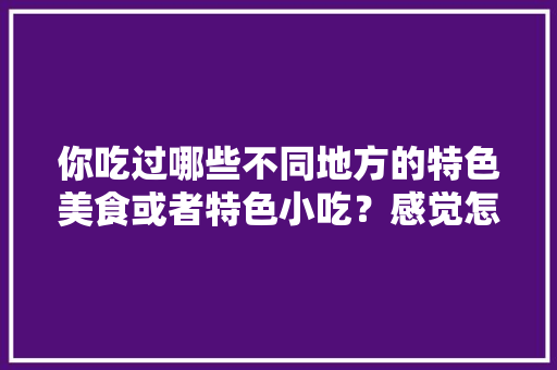 你吃过哪些不同地方的特色美食或者特色小吃？感觉怎么样，地方小吃特产