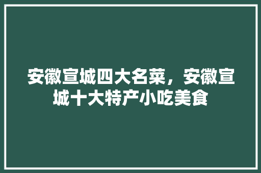 安徽宣城四大名菜，安徽宣城十大特产小吃美食