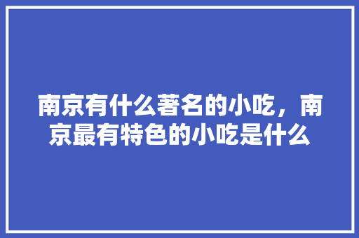 南京有什么著名的小吃，南京最有特色的小吃是什么 南京有什么著名的小吃，南京最有特色的小吃是什么 健康建议