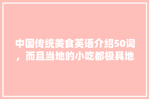 中国传统美食英语介绍50词，而且当地的小吃都极具地方特色英语
