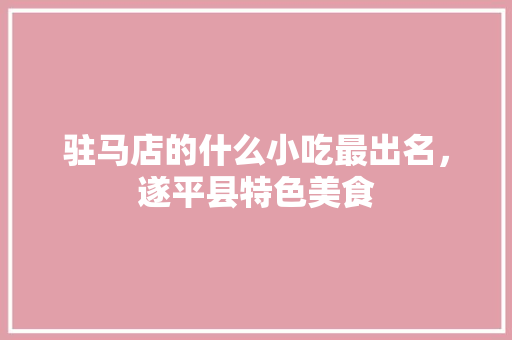 驻马店的什么小吃最出名，遂平县特色美食 驻马店的什么小吃最出名，遂平县特色美食 美食推荐
