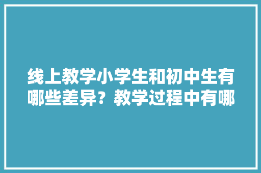 线上教学小学生和初中生有哪些差异？教学过程中有哪些建议，特色美食小吃教学视频
