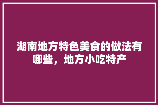 湖南地方特色美食的做法有哪些，地方小吃特产