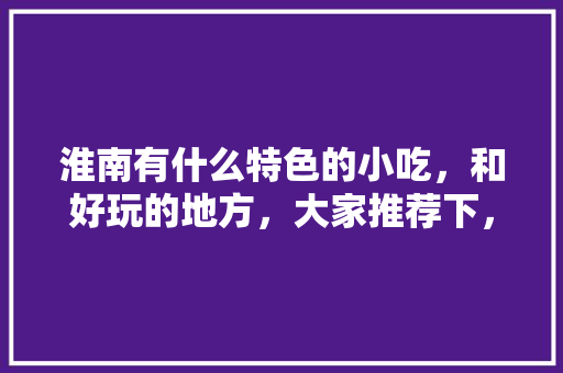 淮南有什么特色的小吃，和好玩的地方，大家推荐下，淮南有啥特色好吃的