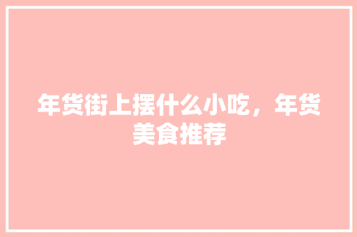 年货街上摆什么小吃，年货美食推荐