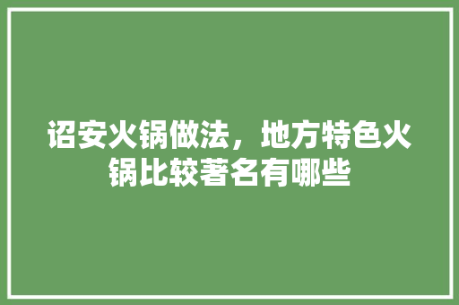 诏安火锅做法，地方特色火锅比较著名有哪些 诏安火锅做法，地方特色火锅比较著名有哪些 生活指南