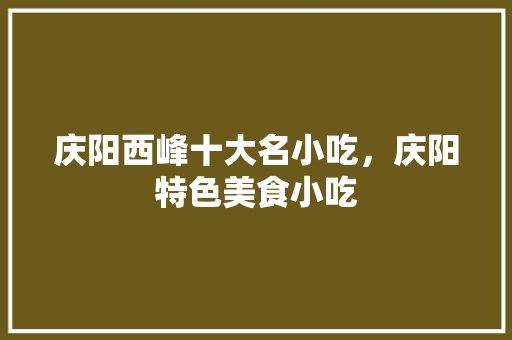 庆阳西峰十大名小吃，庆阳特色美食小吃 庆阳西峰十大名小吃，庆阳特色美食小吃 美食推荐
