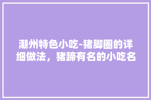 潮州特色小吃-猪脚圈的详细做法，猪蹄有名的小吃名字 潮州特色小吃-猪脚圈的详细做法，猪蹄有名的小吃名字 家居窍门