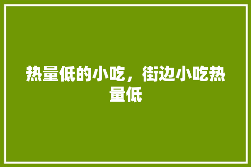 热量低的小吃,街边小吃热量低 健康建议 热量低的小吃,街边小吃热量低 热量低的小吃,街边小吃热量低 健康建议