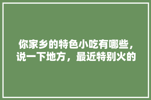 你家乡的特色小吃有哪些，说一下地方，最近特别火的小吃 你家乡的特色小吃有哪些，说一下地方，最近特别火的小吃 健康建议