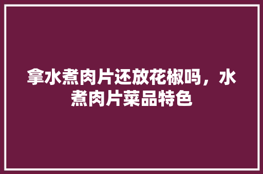 拿水煮肉片还放花椒吗，水煮肉片菜品特色 拿水煮肉片还放花椒吗，水煮肉片菜品特色 家居窍门