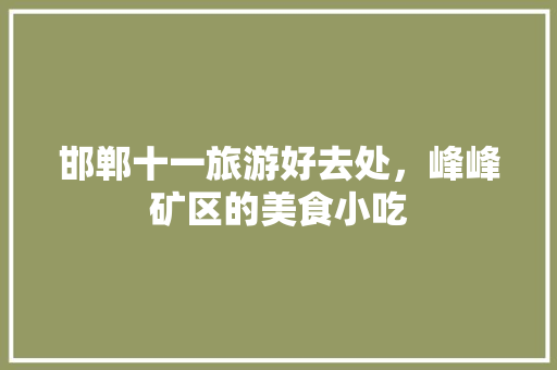 邯郸十一旅游好去处，峰峰矿区的美食小吃 邯郸十一旅游好去处，峰峰矿区的美食小吃 美食推荐