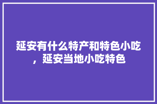 延安有什么特产和特色小吃，延安当地小吃特色 延安有什么特产和特色小吃，延安当地小吃特色 生活指南