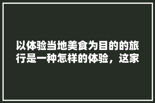 以体验当地美食为目的的旅行是一种怎样的体验，这家有地方特色的小店值得一去 以体验当地美食为目的的旅行是一种怎样的体验，这家有地方特色的小店值得一去 生活指南