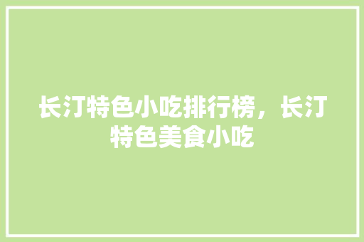 长汀特色小吃排行榜，长汀特色美食小吃 长汀特色小吃排行榜，长汀特色美食小吃 生活指南