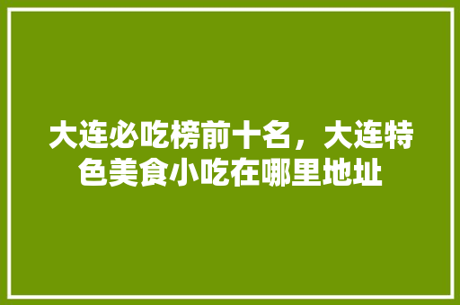 大连必吃榜前十名，大连特色美食小吃在哪里地址