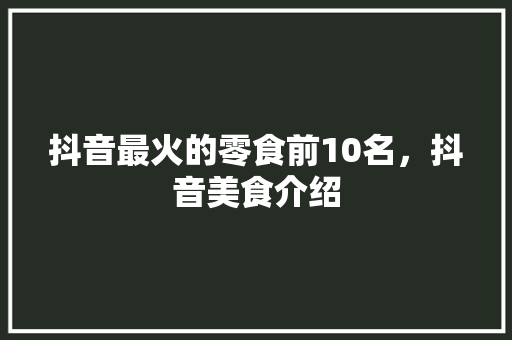 抖音最火的零食前10名，抖音美食介绍 抖音最火的零食前10名，抖音美食介绍 家居窍门