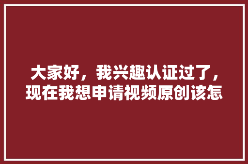 大家好，我兴趣认证过了，现在我想申请视频原创该怎么做，各地方特色美食小吃视频大全 大家好，我兴趣认证过了，现在我想申请视频原创该怎么做，各地方特色美食小吃视频大全 旅行资讯