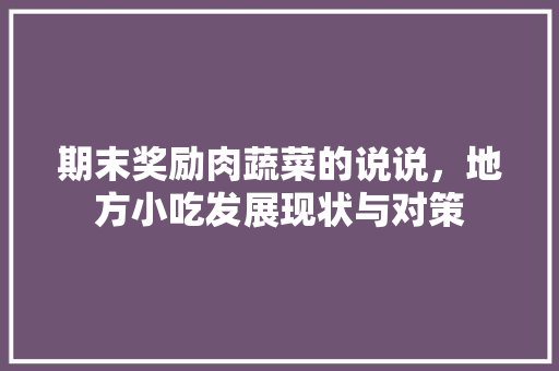 期末奖励肉蔬菜的说说，地方小吃发展现状与对策 期末奖励肉蔬菜的说说，地方小吃发展现状与对策 旅行资讯