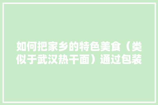 如何把家乡的特色美食（类似于武汉热干面）通过包装走线上线下路线，该如何打开市场，地方特色美食调研 如何把家乡的特色美食（类似于武汉热干面）通过包装走线上线下路线，该如何打开市场，地方特色美食调研 家居窍门