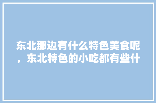 东北那边有什么特色美食呢，东北特色的小吃都有些什么