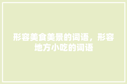 形容美食美景的词语，形容地方小吃的词语 形容美食美景的词语，形容地方小吃的词语 家居窍门