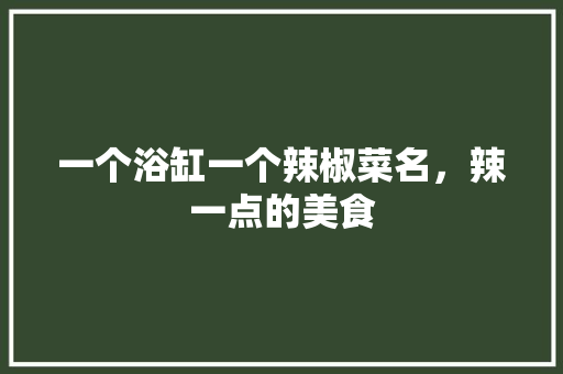 一个浴缸一个辣椒菜名，辣一点的美食 一个浴缸一个辣椒菜名，辣一点的美食 旅行资讯