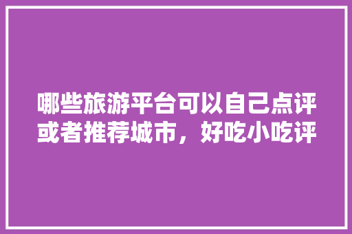 哪些旅游平台可以自己点评或者推荐城市，好吃小吃评价语