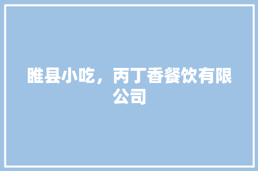 睢县小吃，丙丁香餐饮有限公司 睢县小吃，丙丁香餐饮有限公司 生活指南