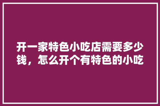 开一家特色小吃店需要多少钱，怎么开个有特色的小吃店