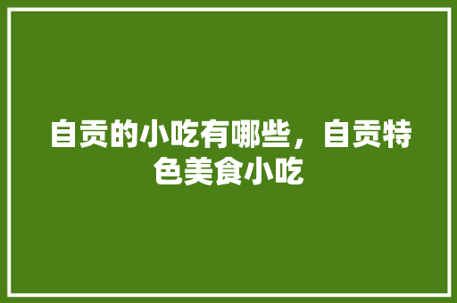 自贡的小吃有哪些，自贡特色美食小吃