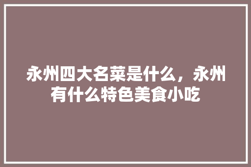 永州四大名菜是什么，永州有什么特色美食小吃
