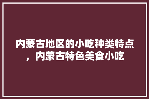 内蒙古地区的小吃种类特点，内蒙古特色美食小吃 内蒙古地区的小吃种类特点，内蒙古特色美食小吃 美食推荐