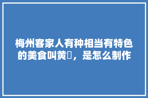 梅州客家人有种相当有特色的美食叫黄粄，是怎么制作的，地方小吃特产 梅州客家人有种相当有特色的美食叫黄粄，是怎么制作的，地方小吃特产 健康建议
